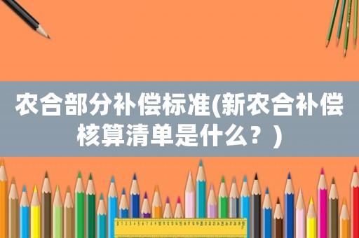 農(nóng)合部分補(bǔ)償標(biāo)準(zhǔn)(新農(nóng)合補(bǔ)償核算清單是什么？)