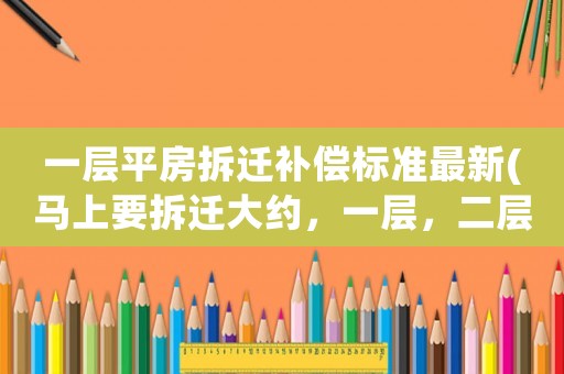 一層平房拆遷補(bǔ)償標(biāo)準(zhǔn)最新(馬上要拆遷大約，一層，二層，地下室各能補(bǔ)償多少錢？)