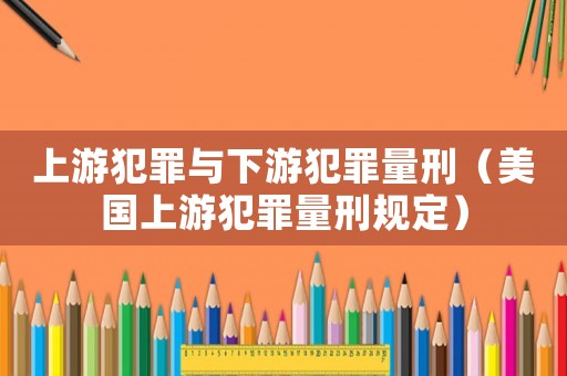 上游犯罪與下游犯罪量刑（美國上游犯罪量刑規(guī)定）