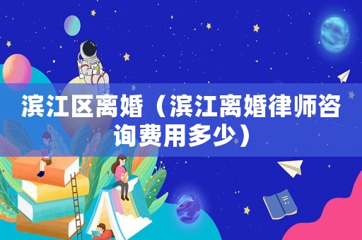 濱江區(qū)離婚（濱江離婚律師咨詢費(fèi)用多少）