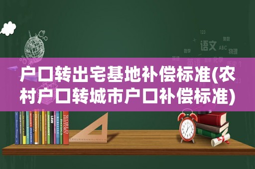 戶口轉(zhuǎn)出宅基地補償標準(農(nóng)村戶口轉(zhuǎn)城市戶口補償標準)