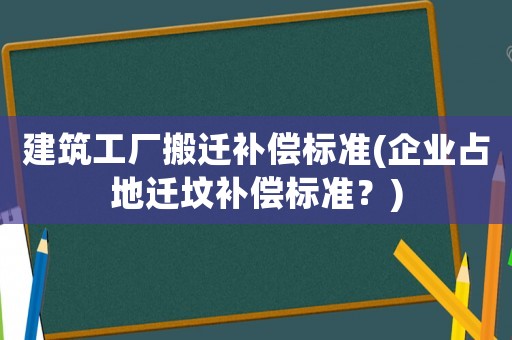 建筑工廠搬遷補(bǔ)償標(biāo)準(zhǔn)(企業(yè)占地遷墳補(bǔ)償標(biāo)準(zhǔn)？)