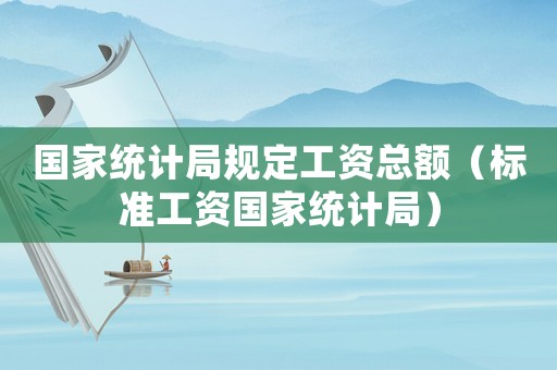 國家統(tǒng)計局規(guī)定工資總額（標準工資國家統(tǒng)計局）
