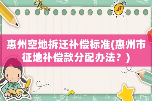 惠州空地拆遷補(bǔ)償標(biāo)準(zhǔn)(惠州市征地補(bǔ)償款分配辦法？)