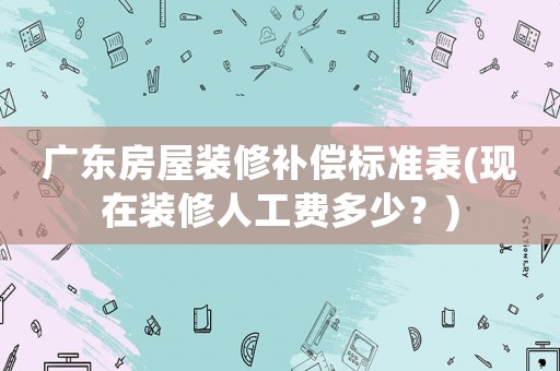 廣東房屋裝修補償標準表(現(xiàn)在裝修人工費多少？)