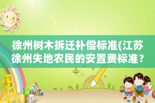 徐州樹木拆遷補(bǔ)償標(biāo)準(zhǔn)(江蘇徐州失地農(nóng)民的安置費(fèi)標(biāo)準(zhǔn)？)