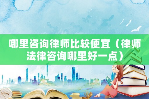 哪里咨詢律師比較便宜（律師法律咨詢哪里好一點(diǎn)）