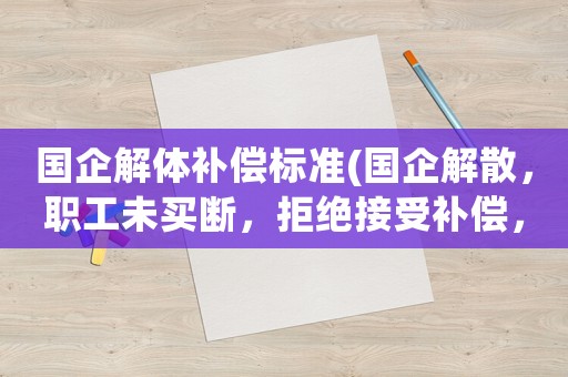 國(guó)企解體補(bǔ)償標(biāo)準(zhǔn)(國(guó)企解散，職工未買斷，拒絕接受補(bǔ)償，也拒絕簽字，該怎么算？)