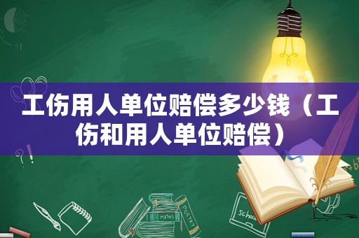 工傷用人單位賠償多少錢（工傷和用人單位賠償）