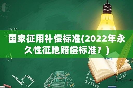 國家征用補(bǔ)償標(biāo)準(zhǔn)(2022年永久性征地賠償標(biāo)準(zhǔn)？)