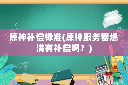 原神補(bǔ)償標(biāo)準(zhǔn)(原神服務(wù)器爆滿有補(bǔ)償嗎？)