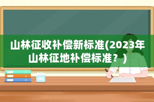 山林征收補(bǔ)償新標(biāo)準(zhǔn)(2023年山林征地補(bǔ)償標(biāo)準(zhǔn)？)