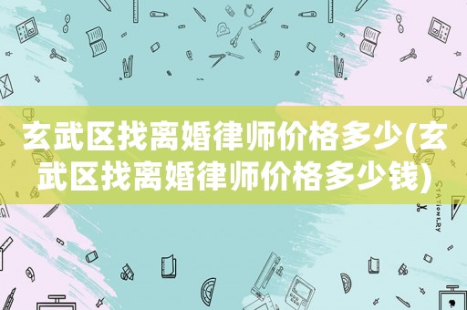 玄武區(qū)找離婚律師價格多少(玄武區(qū)找離婚律師價格多少錢)