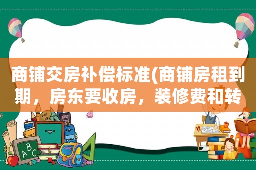 商鋪交房補(bǔ)償標(biāo)準(zhǔn)(商鋪房租到期，房東要收房，裝修費(fèi)和轉(zhuǎn)讓費(fèi)怎么辦？)