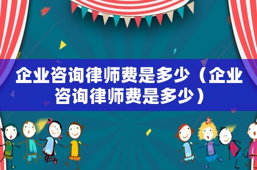 企業(yè)咨詢律師費是多少（企業(yè)咨詢律師費是多少）