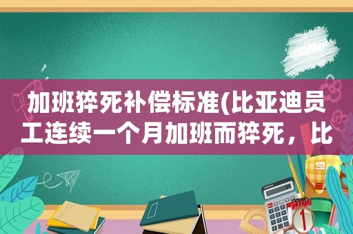 加班猝死補(bǔ)償標(biāo)準(zhǔn)(比亞迪員工連續(xù)一個(gè)月加班而猝死，比亞迪需要賠償員工多少錢？)