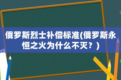 俄羅斯烈士補償標準(俄羅斯永恒之火為什么不滅？)
