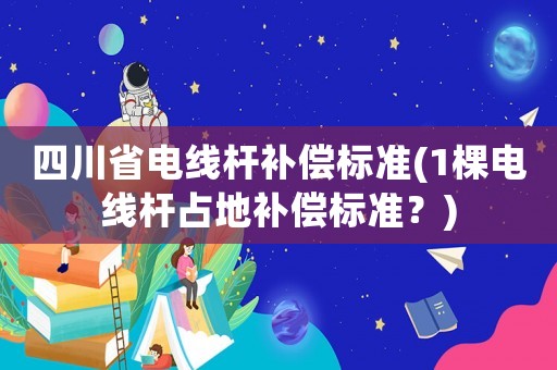 四川省電線桿補償標準(1棵電線桿占地補償標準？)