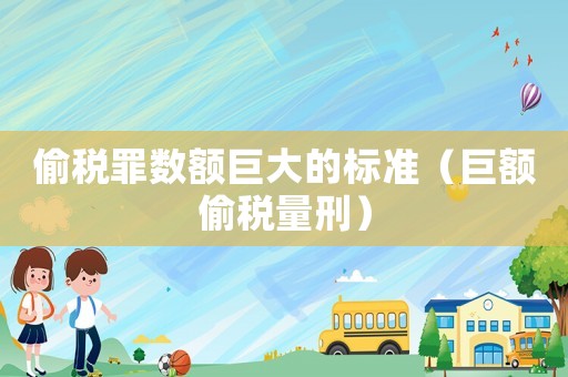 偷稅罪數(shù)額巨大的標(biāo)準(zhǔn)（巨額偷稅量刑）