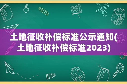土地征收補(bǔ)償標(biāo)準(zhǔn)公示通知(土地征收補(bǔ)償標(biāo)準(zhǔn)2023)