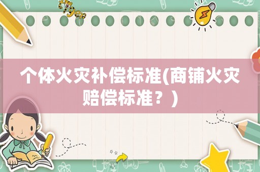 個體火災(zāi)補(bǔ)償標(biāo)準(zhǔn)(商鋪火災(zāi)賠償標(biāo)準(zhǔn)？)