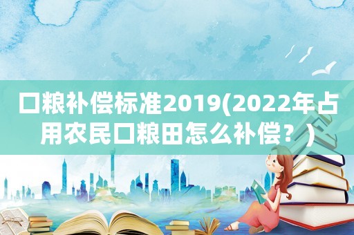 口糧補(bǔ)償標(biāo)準(zhǔn)2019(2022年占用農(nóng)民口糧田怎么補(bǔ)償？)