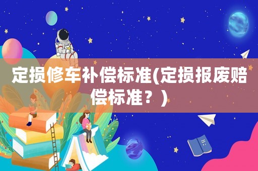定損修車(chē)補(bǔ)償標(biāo)準(zhǔn)(定損報(bào)廢賠償標(biāo)準(zhǔn)？)