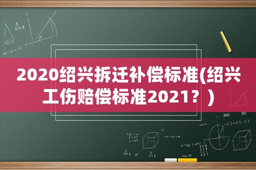 2020紹興拆遷補(bǔ)償標(biāo)準(zhǔn)(紹興工傷賠償標(biāo)準(zhǔn)2021？)