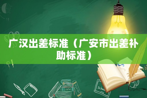 廣漢出差標(biāo)準(zhǔn)（廣安市出差補助標(biāo)準(zhǔn)）