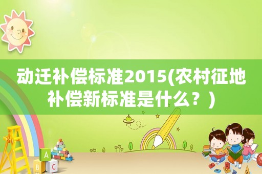 動(dòng)遷補(bǔ)償標(biāo)準(zhǔn)2015(農(nóng)村征地補(bǔ)償新標(biāo)準(zhǔn)是什么？)