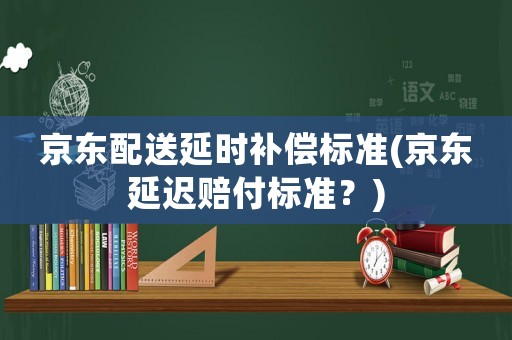 京東配送延時補償標準(京東延遲賠付標準？)