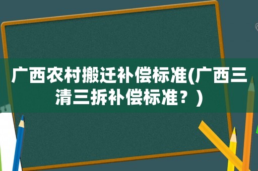 廣西農(nóng)村搬遷補(bǔ)償標(biāo)準(zhǔn)(廣西三清三拆補(bǔ)償標(biāo)準(zhǔn)？)