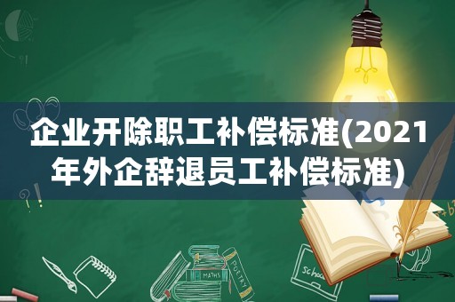 企業(yè)開除職工補(bǔ)償標(biāo)準(zhǔn)(2021年外企辭退員工補(bǔ)償標(biāo)準(zhǔn))