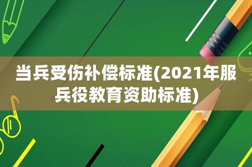 當(dāng)兵受傷補(bǔ)償標(biāo)準(zhǔn)(2021年服兵役教育資助標(biāo)準(zhǔn))