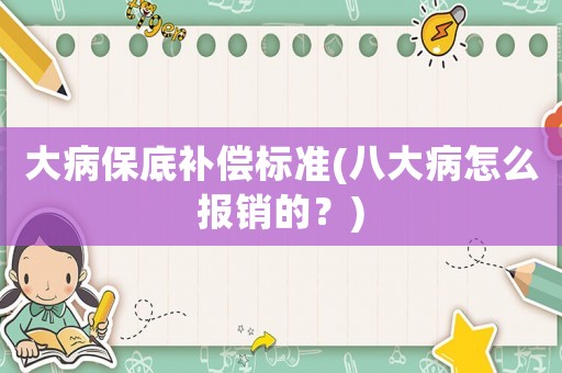 大病保底補(bǔ)償標(biāo)準(zhǔn)(八大病怎么報(bào)銷的？)