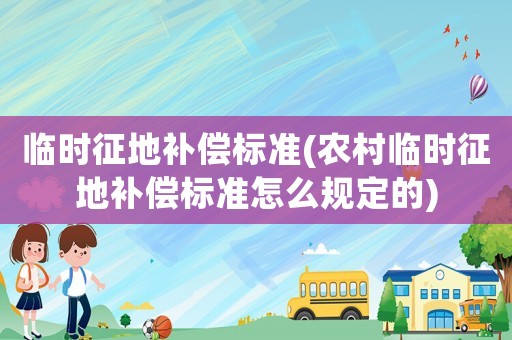 臨時征地補(bǔ)償標(biāo)準(zhǔn)(農(nóng)村臨時征地補(bǔ)償標(biāo)準(zhǔn)怎么規(guī)定的)