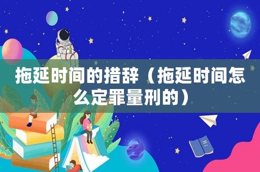 拖延時(shí)間的措辭（拖延時(shí)間怎么定罪量刑的）