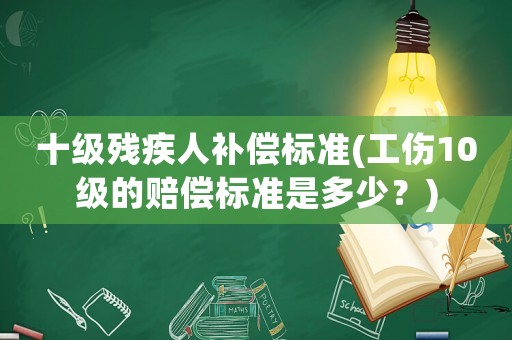 十級殘疾人補(bǔ)償標(biāo)準(zhǔn)(工傷10級的賠償標(biāo)準(zhǔn)是多少？)