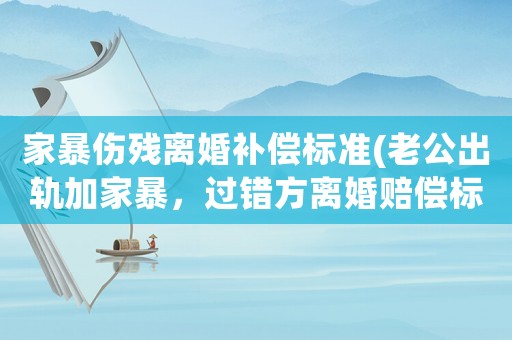家暴傷殘離婚補(bǔ)償標(biāo)準(zhǔn)(老公出軌加家暴，過錯方離婚賠償標(biāo)準(zhǔn)是多少？)