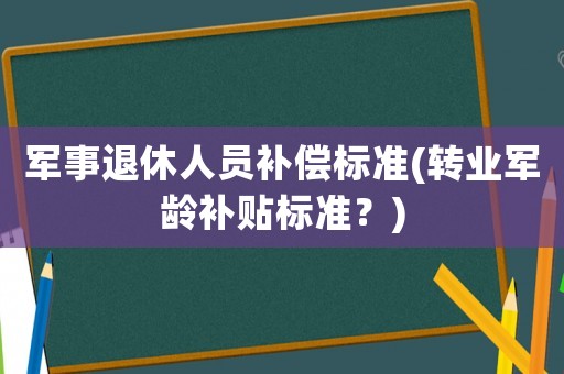 軍事退休人員補償標準(轉業(yè)軍齡補貼標準？)