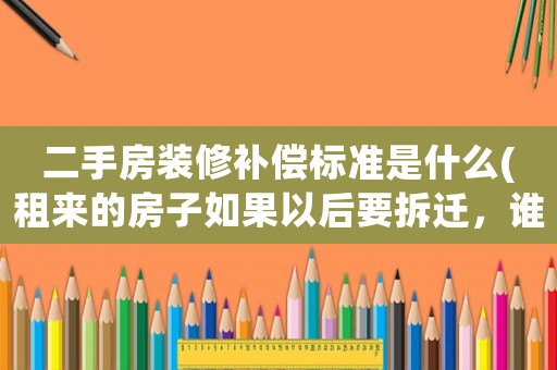 二手房裝修補(bǔ)償標(biāo)準(zhǔn)是什么(租來的房子如果以后要拆遷，誰來賠償裝修費(fèi)？)