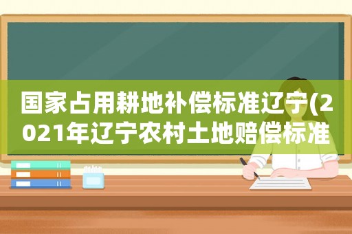 國家占用耕地補償標準遼寧(2021年遼寧農(nóng)村土地賠償標準)