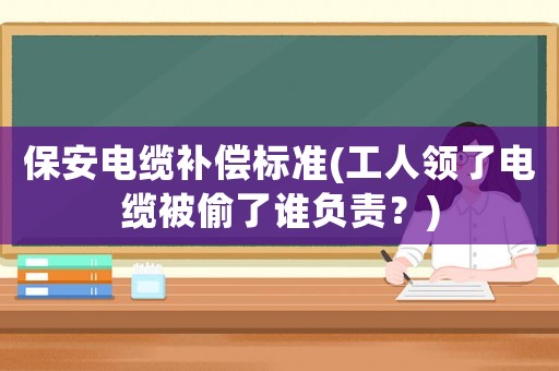 保安電纜補償標準(工人領了電纜被偷了誰負責？)
