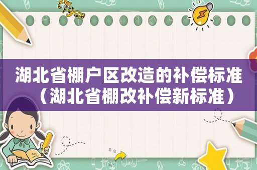 湖北省棚戶區(qū)改造的補(bǔ)償標(biāo)準(zhǔn)（湖北省棚改補(bǔ)償新標(biāo)準(zhǔn)）
