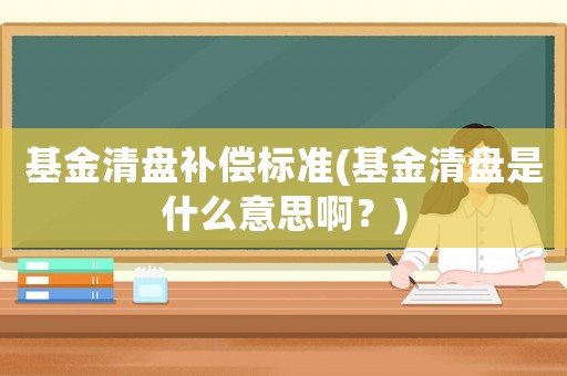 基金清盤補償標準(基金清盤是什么意思啊？)