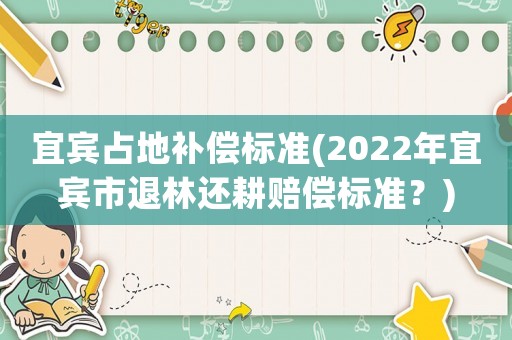 宜賓占地補償標準(2022年宜賓市退林還耕賠償標準？)