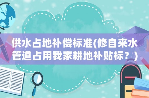 供水占地補(bǔ)償標(biāo)準(zhǔn)(修自來(lái)水管道占用我家耕地補(bǔ)貼標(biāo)？)