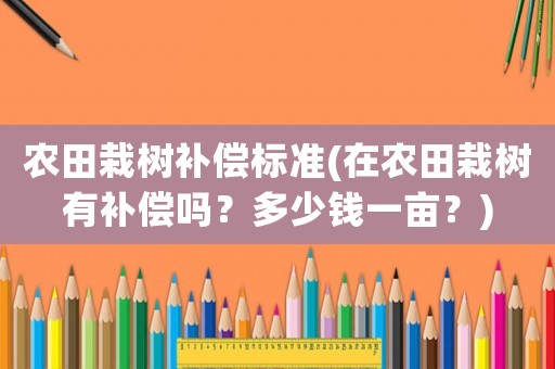 農田栽樹補償標準(在農田栽樹有補償嗎？多少錢一畝？)