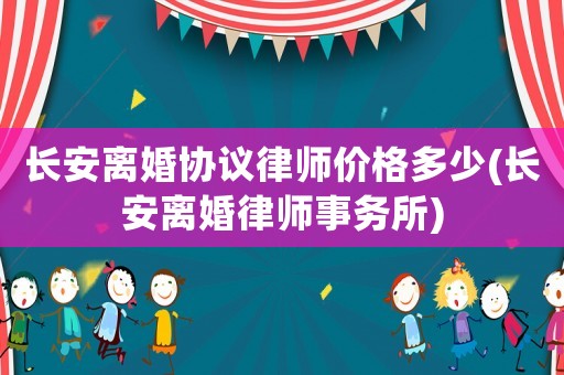 長(zhǎng)安離婚協(xié)議律師價(jià)格多少(長(zhǎng)安離婚律師事務(wù)所)