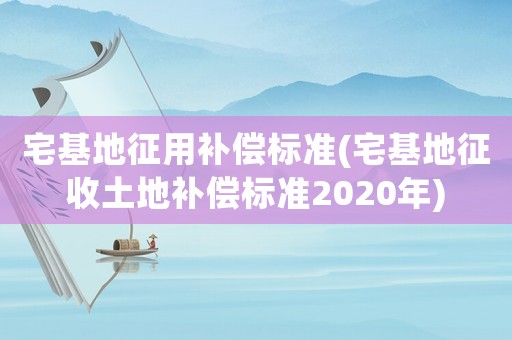 宅基地征用補(bǔ)償標(biāo)準(zhǔn)(宅基地征收土地補(bǔ)償標(biāo)準(zhǔn)2020年)